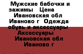 Мужские бабочки и зажимы › Цена ­ 650 - Ивановская обл., Иваново г. Одежда, обувь и аксессуары » Аксессуары   . Ивановская обл.,Иваново г.